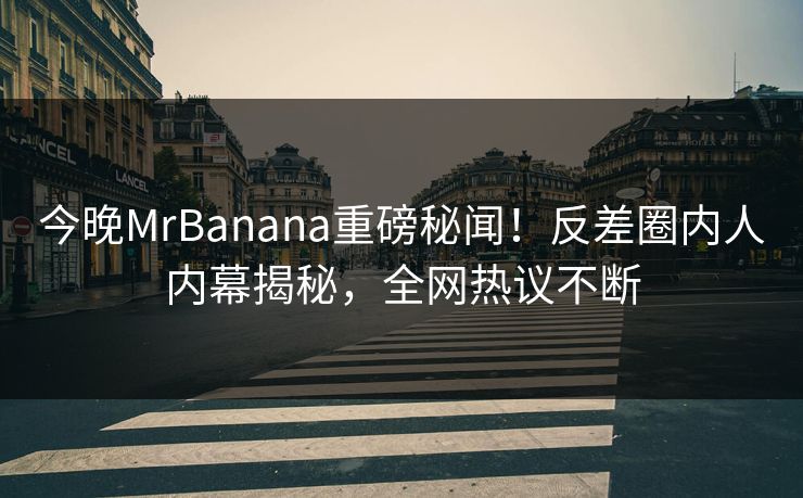 今晚MrBanana重磅秘闻!反差圈内人内幕揭秘,全网热议不断 今晚MrBanana重磅秘闻!反差圈内人内幕揭秘,全网热议不断
