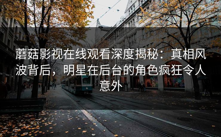 蘑菇影视在线观看深度揭秘：真相风波背后，明星在后台的角色疯狂令人意外