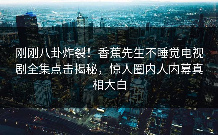 刚刚八卦炸裂!香蕉先生不睡觉电视剧全集点击揭秘,惊人圈内人内幕真相大白 刚刚八卦炸裂!香蕉先生不睡觉电视剧全集点击揭秘,惊人圈内人内幕真相大白