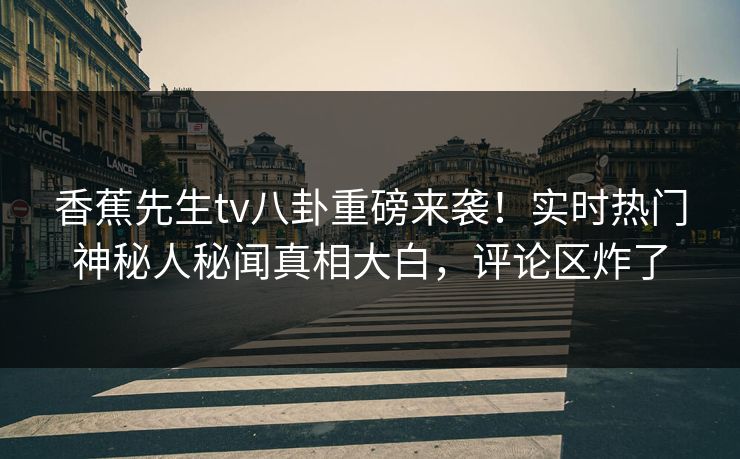 香蕉先生tv八卦重磅来袭！实时热门神秘人秘闻真相大白，评论区炸了