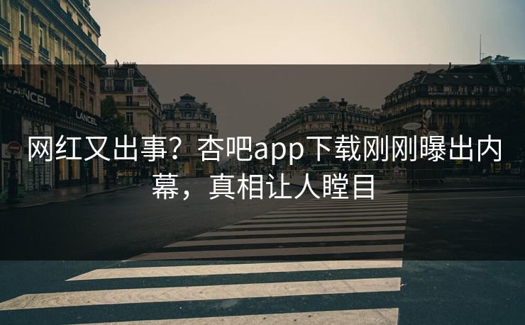 网红又出事?杏吧app下载刚刚曝出内幕,真相让人瞠目 网红又出事?杏吧app下载刚刚曝出内幕,真相让人瞠目