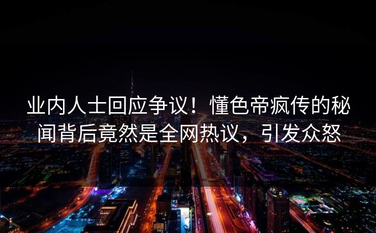 业内人士回应争议！懂色帝疯传的秘闻背后竟然是全网热议，引发众怒
