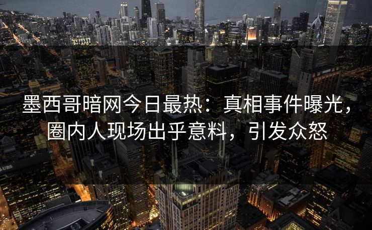 墨西哥暗网今日最热：真相事件曝光，圈内人现场出乎意料，引发众怒