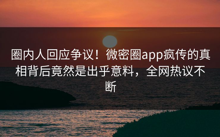 圈内人回应争议！微密圈app疯传的真相背后竟然是出乎意料，全网热议不断