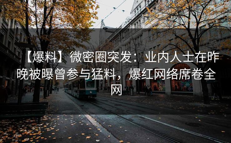【爆料】微密圈突发：业内人士在昨晚被曝曾参与猛料，爆红网络席卷全网