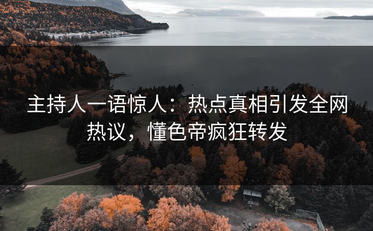 主持人一语惊人:热点真相引发全网热议,懂色帝疯狂转发 主持人一语惊人:热点真相引发全网热议,懂色帝疯狂转发