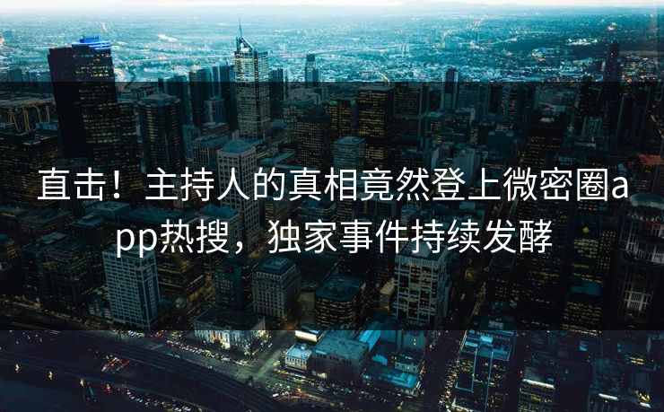 直击！主持人的真相竟然登上微密圈app热搜，独家事件持续发酵