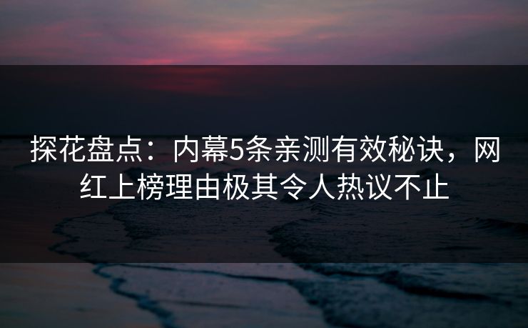 探花盘点：内幕5条亲测有效秘诀，网红上榜理由极其令人热议不止
