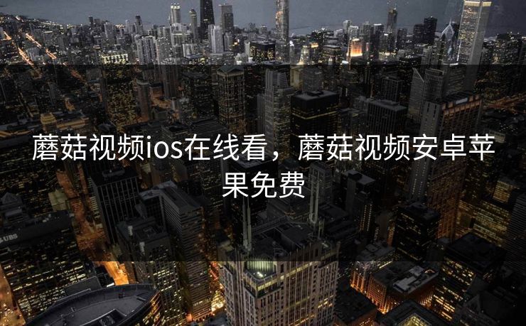 蘑菇视频ios在线看，蘑菇视频安卓苹果免费