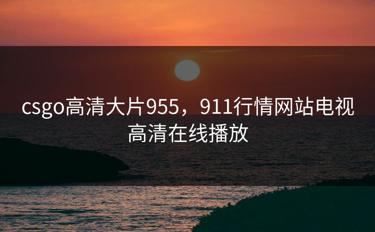 csgo高清大片955，911行情网站电视高清在线播放
