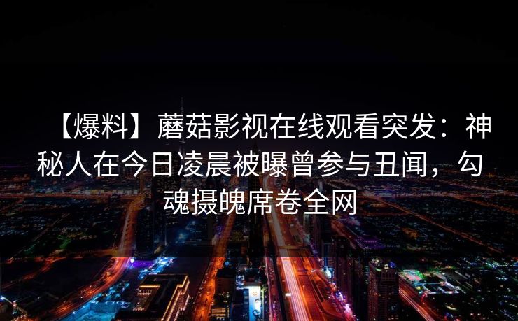 【爆料】蘑菇影视在线观看突发：神秘人在今日凌晨被曝曾参与丑闻，勾魂摄魄席卷全网