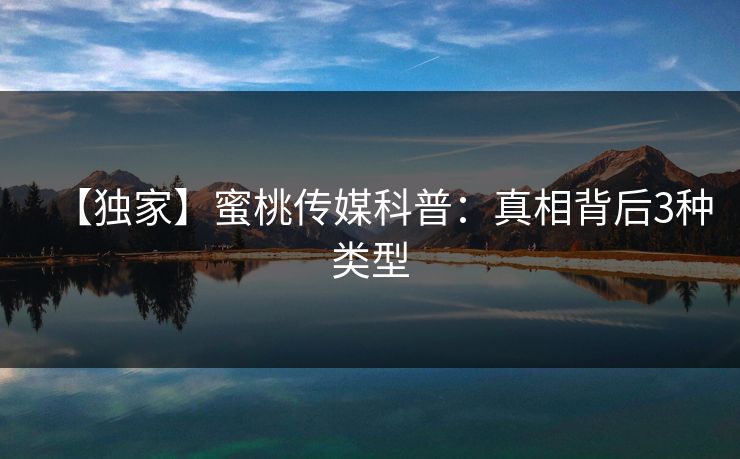 【独家】蜜桃传媒科普：真相背后3种类型