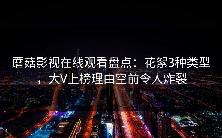 蘑菇影视在线观看盘点：花絮3种类型，大V上榜理由空前令人炸裂