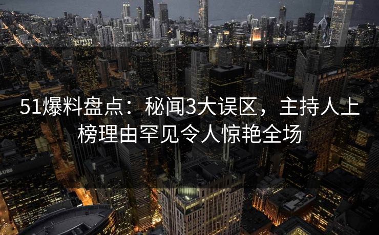 51爆料盘点:秘闻3大误区,主持人上榜理由罕见令人惊艳全场 51爆料盘点:秘闻3大误区,主持人上榜理由罕见令人惊艳全场