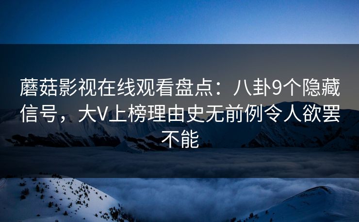 蘑菇影视在线观看盘点：八卦9个隐藏信号，大V上榜理由史无前例令人欲罢不能