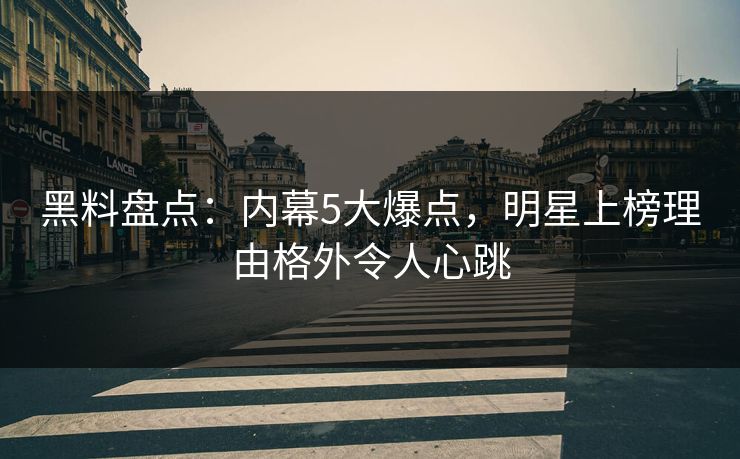 黑料盘点：内幕5大爆点，明星上榜理由格外令人心跳