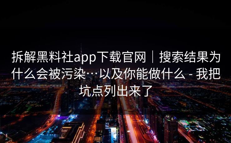 拆解黑料社app下载官网｜搜索结果为什么会被污染…以及你能做什么 - 我把坑点列出来了