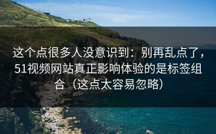 这个点很多人没意识到:别再乱点了,51视频网站真正影响体验的是标签组合(这点太容易忽略) 这个点很多人没意识到:别再乱点了,51视频网站真正影响体验的是标签组合(这点太容易忽略)