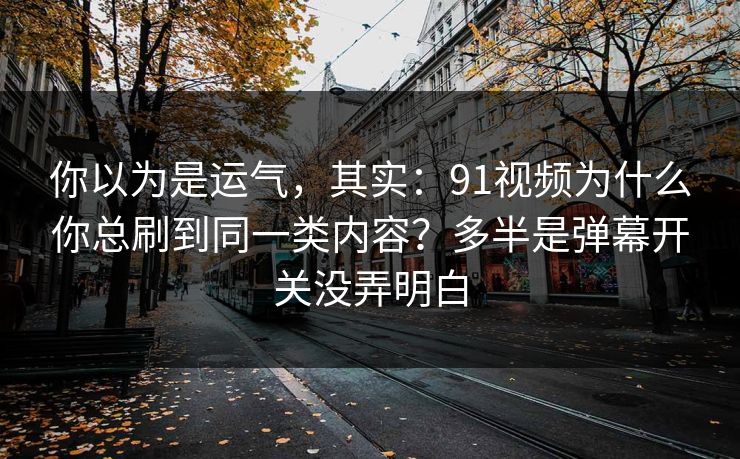 你以为是运气，其实：91视频为什么你总刷到同一类内容？多半是弹幕开关没弄明白
