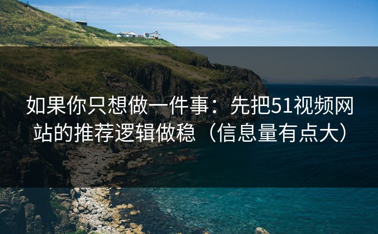 如果你只想做一件事：先把51视频网站的推荐逻辑做稳（信息量有点大）