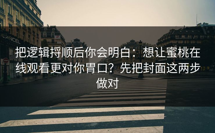 把逻辑捋顺后你会明白:想让蜜桃在线观看更对你胃口?先把封面这两步做对 把逻辑捋顺后你会明白:想让蜜桃在线观看更对你胃口?先把封面这两步做对