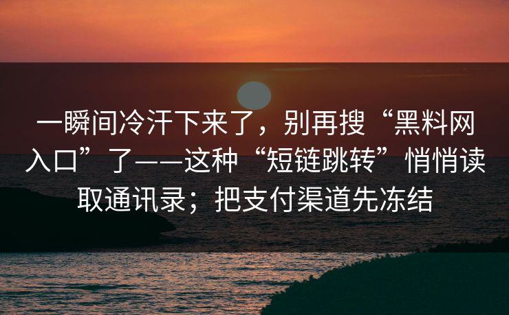 一瞬间冷汗下来了，别再搜“黑料网入口”了——这种“短链跳转”悄悄读取通讯录；把支付渠道先冻结