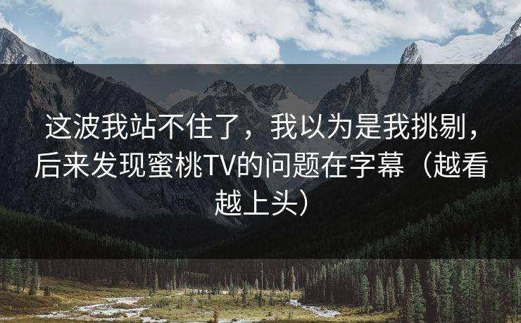 这波我站不住了,我以为是我挑剔,后来发现蜜桃TV的问题在字幕(越看越上头) 这波我站不住了,我以为是我挑剔,后来发现蜜桃TV的问题在字幕(越看越上头)