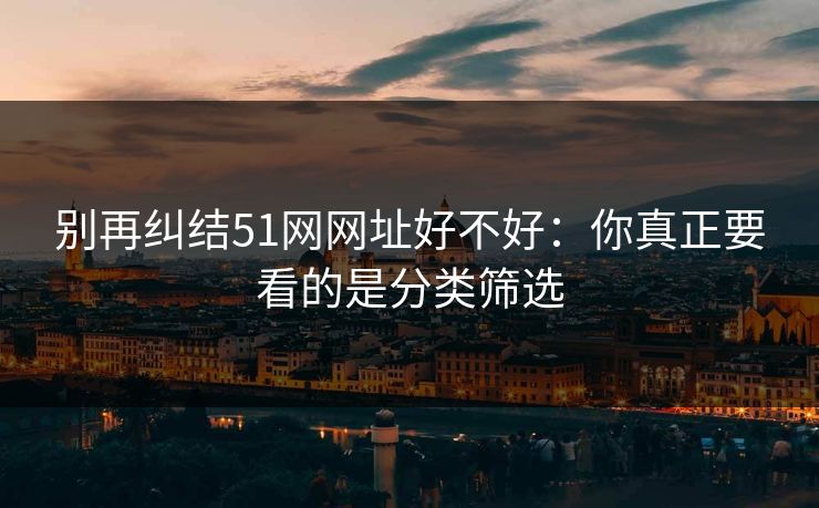 别再纠结51网网址好不好：你真正要看的是分类筛选