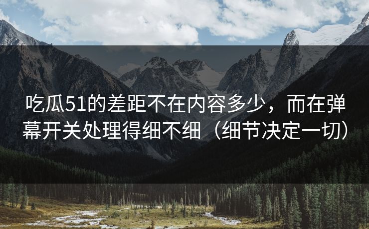 吃瓜51的差距不在内容多少,而在弹幕开关处理得细不细(细节决定一切) 吃瓜51的差距不在内容多少,而在弹幕开关处理得细不细(细节决定一切)
