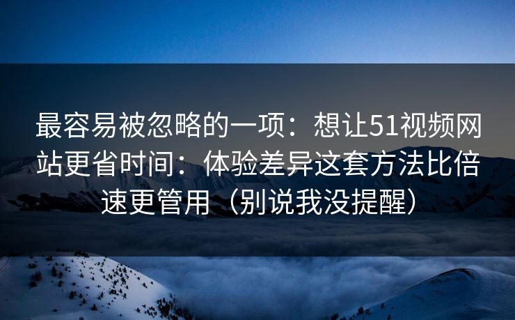 最容易被忽略的一项：想让51视频网站更省时间：体验差异这套方法比倍速更管用（别说我没提醒）