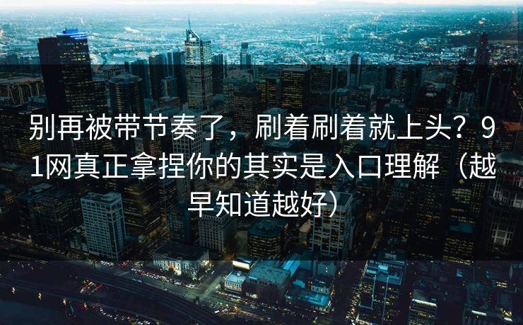 别再被带节奏了,刷着刷着就上头?91网真正拿捏你的其实是入口理解(越早知道越好) 别再被带节奏了,刷着刷着就上头?91网真正拿捏你的其实是入口理解(越早知道越好)