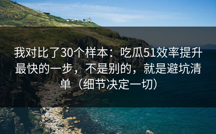 我对比了30个样本:吃瓜51效率提升最快的一步,不是别的,就是避坑清单(细节决定一切) 我对比了30个样本:吃瓜51效率提升最快的一步,不是别的,就是避坑清单(细节决定一切)