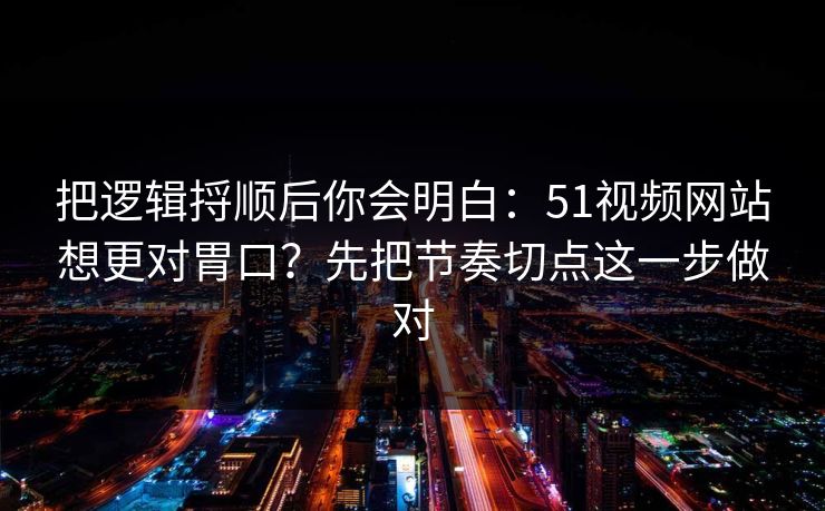 把逻辑捋顺后你会明白:51视频网站想更对胃口?先把节奏切点这一步做对 把逻辑捋顺后你会明白:51视频网站想更对胃口?先把节奏切点这一步做对