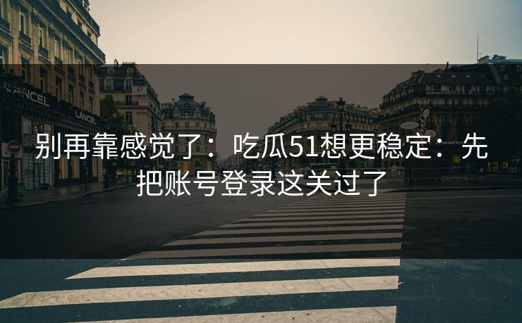 别再靠感觉了：吃瓜51想更稳定：先把账号登录这关过了