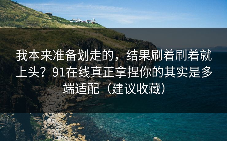 我本来准备划走的，结果刷着刷着就上头？91在线真正拿捏你的其实是多端适配（建议收藏）