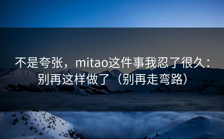 不是夸张,mitao这件事我忍了很久:别再这样做了(别再走弯路) 不是夸张,mitao这件事我忍了很久:别再这样做了(别再走弯路)