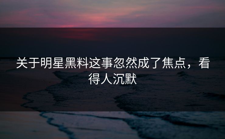关于明星黑料这事忽然成了焦点，看得人沉默