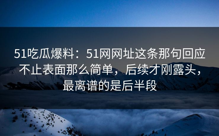 51吃瓜爆料:51网网址这条那句回应不止表面那么简单,后续才刚露头,最离谱的是后半段 51吃瓜爆料:51网网址这条那句回应不止表面那么简单,后续才刚露头,最离谱的是后半段