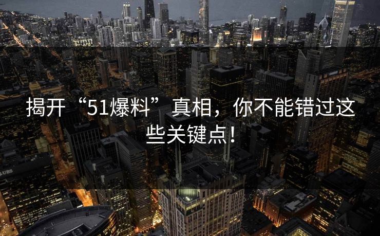 揭开“51爆料”真相，你不能错过这些关键点！